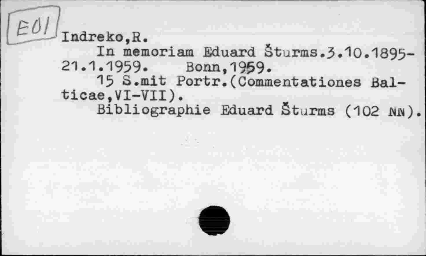 ﻿Indreko,R.
In memoriam Eduard Sturms.3.1О.1895-2'1.1.1959. Bonn, 1959.
15 S.mit Portr.(Gommentatіones Bal-ticae,VI-VII).
Bibliographie Eduard Sturms (102 №).